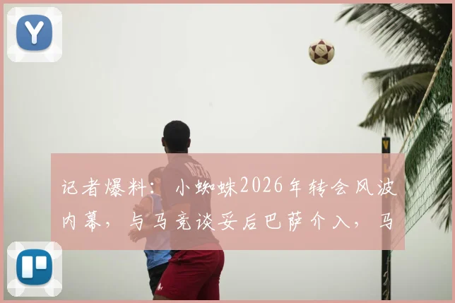 记者爆料：小蜘蛛2026年转会风波内幕，与马竞谈妥后巴萨介入，马竞为何突然反悔？