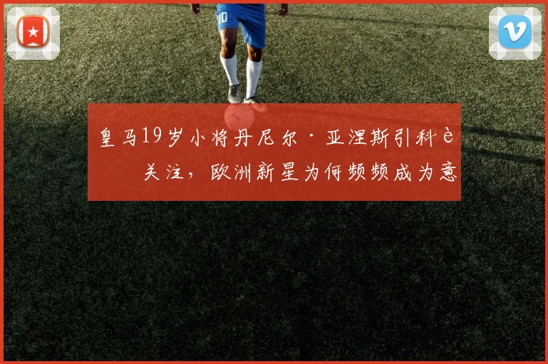 皇马19岁小将丹尼尔·亚涅斯引科莫关注,欧洲新星为何频频成为意甲球队引援目标?