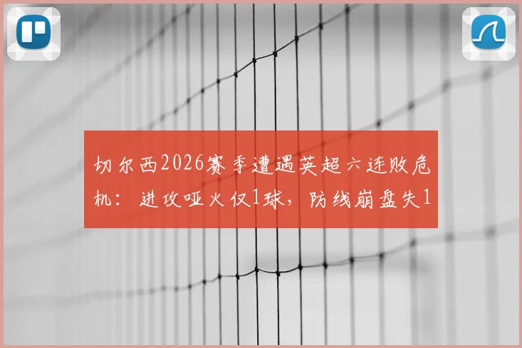 切尔西2026赛季遭遇英超六连败危机：进攻哑火仅1球，防线崩盘失14球，保级形势分析