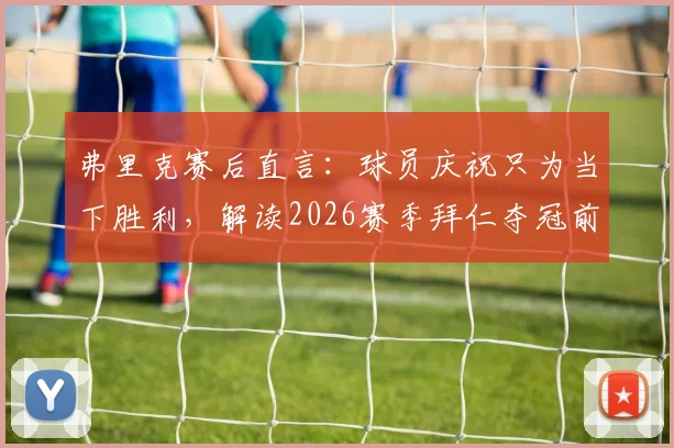 弗里克赛后直言：球员庆祝只为当下胜利，解读2026赛季拜仁夺冠前景与心态管理关键