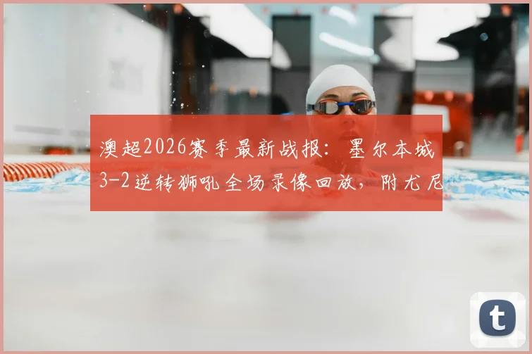 澳超2026赛季最新战报：墨尔本城3-2逆转狮吼全场录像回放，附尤尼斯双响GIF及赛后积分榜分析