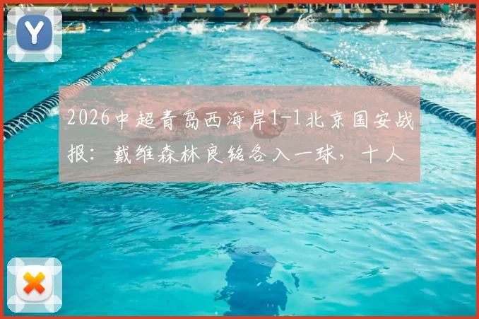 2026中超青岛西海岸1-1北京国安战报：戴维森林良铭各入一球，十人主场艰难取分