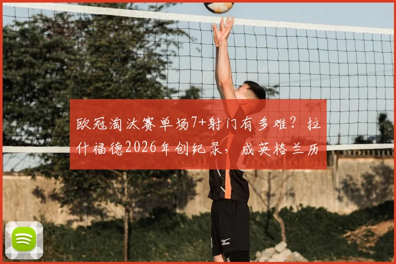 欧冠淘汰赛单场7+射门有多难？拉什福德2026年创纪录，成英格兰历史第二人，数据深度解析