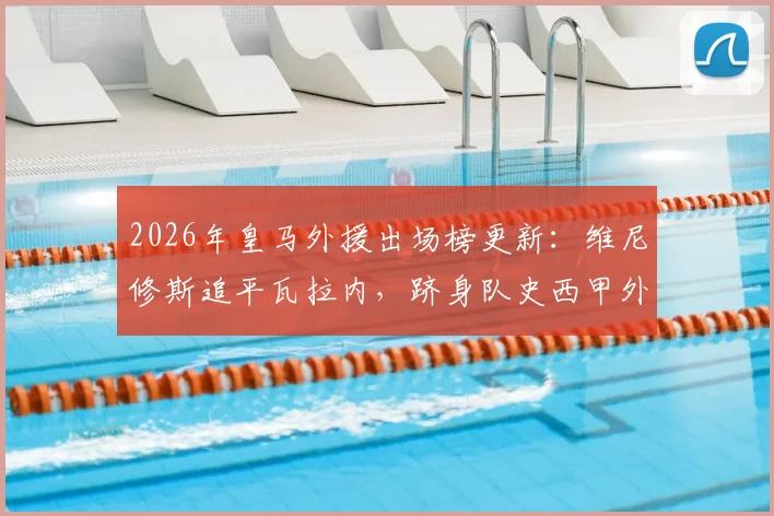 2026年皇马外援出场榜更新：维尼修斯追平瓦拉内，跻身队史西甲外籍球员出场次数前9，附详细数据解析