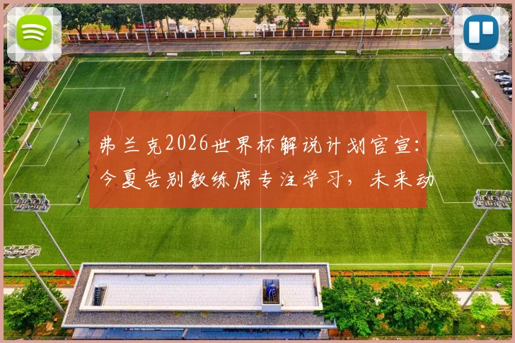 弗兰克2026世界杯解说计划官宣：今夏告别教练席专注学习，未来动向引关注