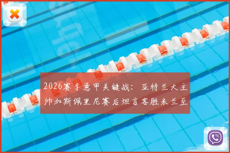 2026赛季意甲关键战:亚特兰大主帅加斯佩里尼赛后坦言客胜米兰至关重要,自信回应留任资格并展望未来赛程