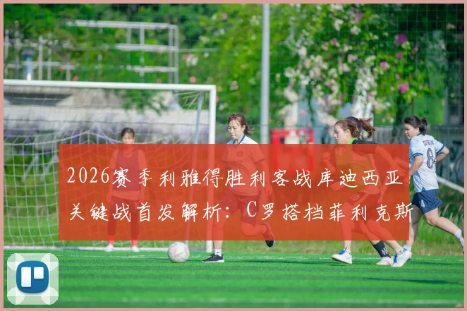 2026赛季利雅得胜利客战库迪西亚关键战首发解析:C罗搭档菲利克斯,首发阵容与战术看点前瞻