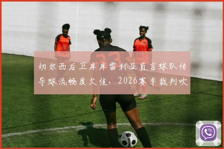 切尔西后卫库库雷利亚直言球队传导球流畅度欠佳,2026赛季裁判吹罚尺度引争议