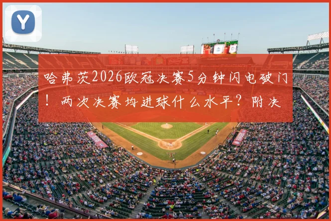 哈弗茨2026欧冠决赛5分钟闪电破门!两次决赛均进球什么水平?附决赛最快进球历史盘点
