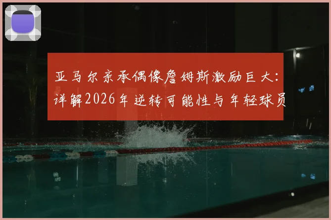 亚马尔亲承偶像詹姆斯激励巨大:详解2026年逆转可能性与年轻球员榜样力量