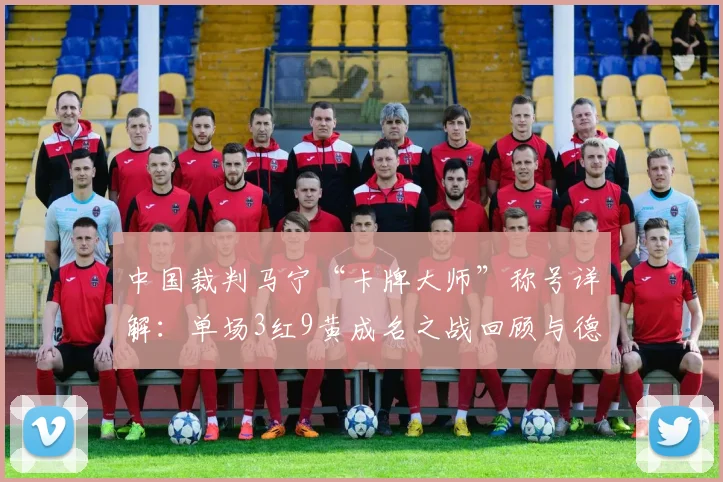 中国裁判马宁“卡牌大师”称号详解:单场3红9黄成名之战回顾与德国解说评价分析