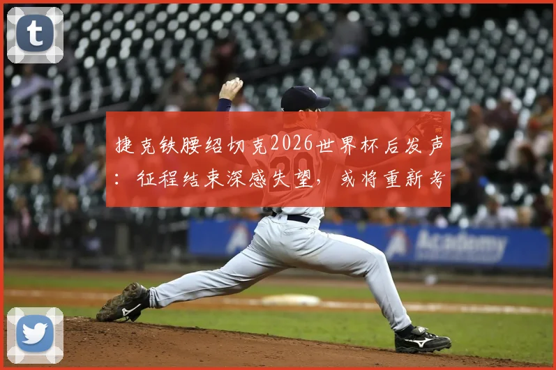 捷克铁腰绍切克2026世界杯后发声:征程结束深感失望,或将重新考虑国家队未来