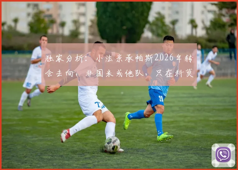独家分析:小法亲承帕斯2026年转会去向,非国米或他队,只在科莫与皇马间选择