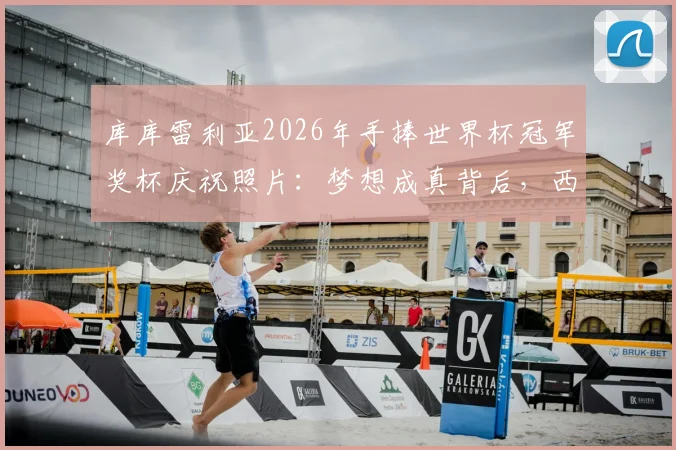 库库雷利亚2026年手捧世界杯冠军奖杯庆祝照片：梦想成真背后，西班牙左后卫的成长之路全回顾