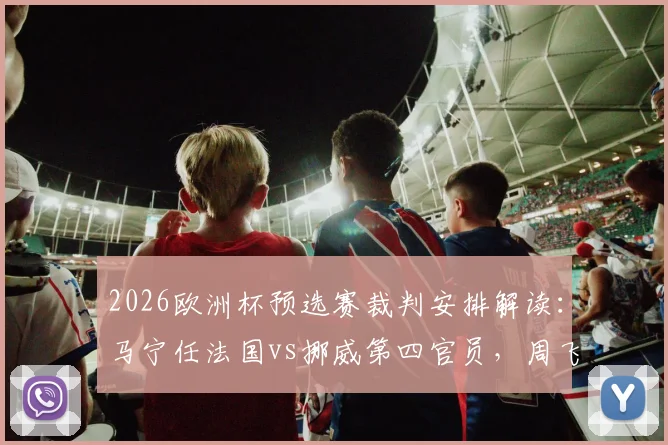 2026欧洲杯预选赛裁判安排解读:马宁任法国vs挪威第四官员,周飞候补,中国裁判组具体职责与过往大赛经历盘点