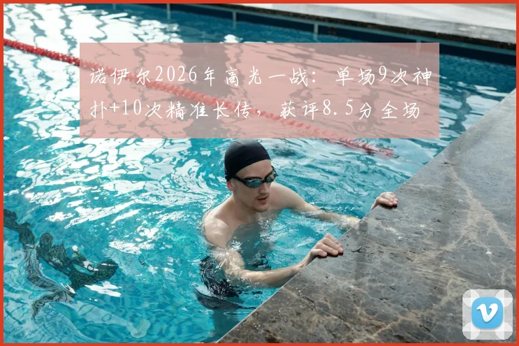 诺伊尔2026年高光一战:单场9次神扑+10次精准长传,获评8.5分全场最佳