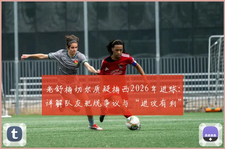 老舒梅切尔质疑梅西2026年进球:详解队友犯规争议与“进攻有利”原则的判罚界限