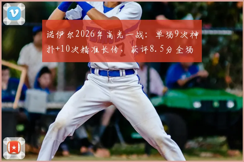 诺伊尔2026年高光一战：单场9次神扑+10次精准长传，获评8.5分全场最佳